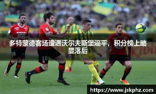 多特蒙德客场遭遇沃尔夫斯堡逼平，积分榜上略显落后