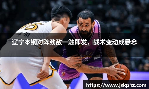 辽宁本钢对阵劲敌一触即发，战术变动成悬念