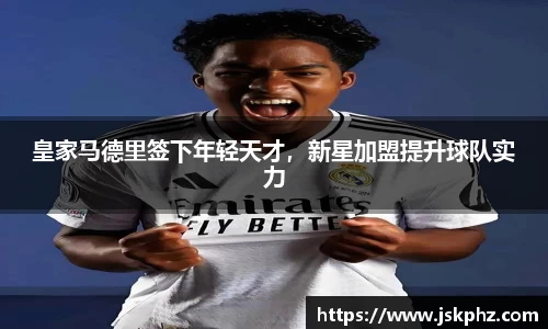 皇家马德里签下年轻天才，新星加盟提升球队实力