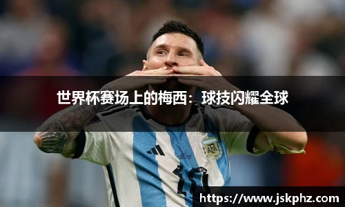 世界杯赛场上的梅西：球技闪耀全球