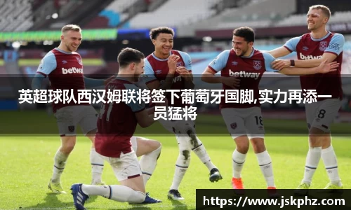 英超球队西汉姆联将签下葡萄牙国脚,实力再添一员猛将