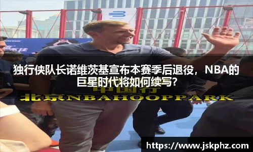 独行侠队长诺维茨基宣布本赛季后退役，NBA的巨星时代将如何续写？