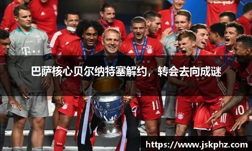巴萨核心贝尔纳特塞解约，转会去向成谜