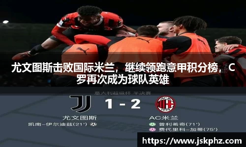 尤文图斯击败国际米兰，继续领跑意甲积分榜，C罗再次成为球队英雄