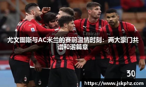 尤文图斯与AC米兰的赛前温情时刻：两大豪门共谱和谐篇章