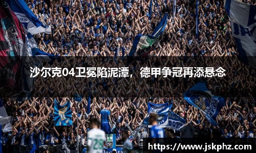 沙尔克04卫冕陷泥潭，德甲争冠再添悬念