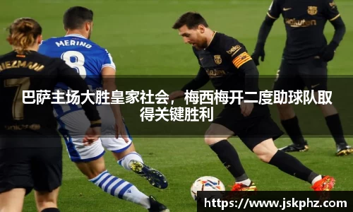 巴萨主场大胜皇家社会，梅西梅开二度助球队取得关键胜利