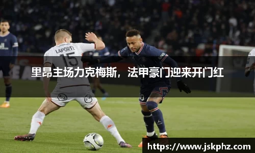 里昂主场力克梅斯，法甲豪门迎来开门红