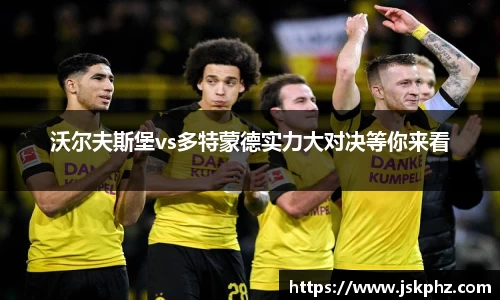 沃尔夫斯堡vs多特蒙德实力大对决等你来看