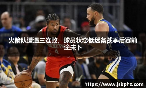 火箭队遭遇三连败，球员状态低迷备战季后赛前途未卜