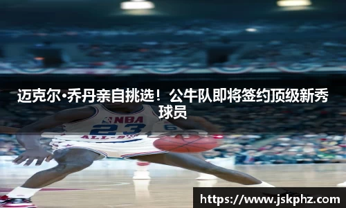 迈克尔·乔丹亲自挑选！公牛队即将签约顶级新秀球员