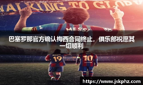 巴塞罗那官方确认梅西合同终止，俱乐部祝愿其一切顺利