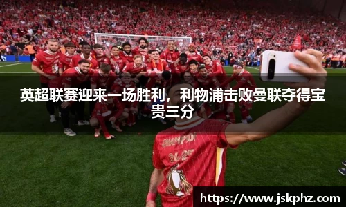 英超联赛迎来一场胜利，利物浦击败曼联夺得宝贵三分