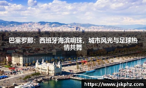 巴塞罗那：西班牙海滨明珠，城市风光与足球热情共舞