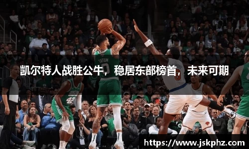 凯尔特人战胜公牛，稳居东部榜首，未来可期