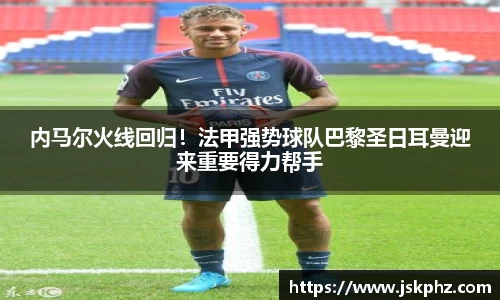 内马尔火线回归！法甲强势球队巴黎圣日耳曼迎来重要得力帮手