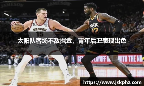 太阳队客场不敌掘金，青年后卫表现出色