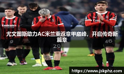 尤文图斯助力AC米兰重返意甲巅峰，开启传奇新篇章