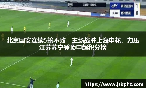 北京国安连续5轮不败，主场战胜上海申花，力压江苏苏宁登顶中超积分榜