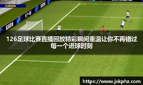 126足球比赛直播回放精彩瞬间重温让你不再错过每一个进球时刻