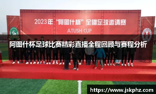 阿图什杯足球比赛精彩直播全程回顾与赛程分析
