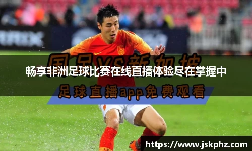 畅享非洲足球比赛在线直播体验尽在掌握中