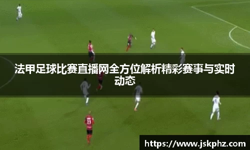 法甲足球比赛直播网全方位解析精彩赛事与实时动态