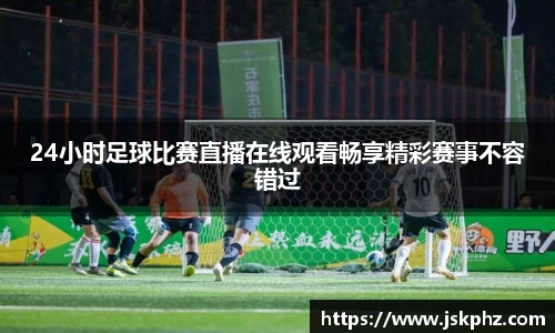 24小时足球比赛直播在线观看畅享精彩赛事不容错过