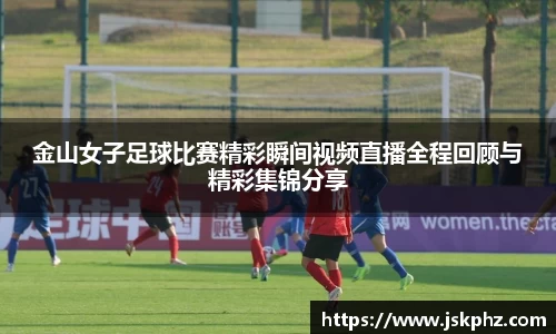 金山女子足球比赛精彩瞬间视频直播全程回顾与精彩集锦分享