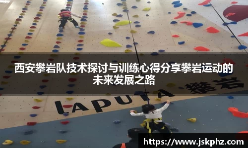 西安攀岩队技术探讨与训练心得分享攀岩运动的未来发展之路