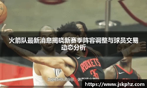 火箭队最新消息揭晓新赛季阵容调整与球员交易动态分析