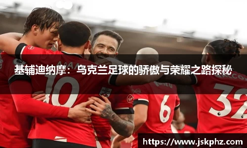 基辅迪纳摩：乌克兰足球的骄傲与荣耀之路探秘