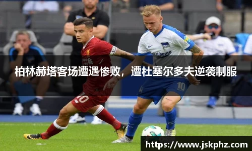 柏林赫塔客场遭遇惨败，遭杜塞尔多夫逆袭制服