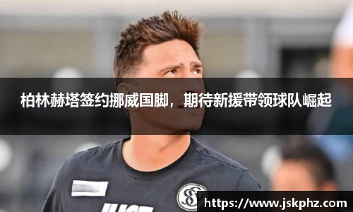 柏林赫塔签约挪威国脚，期待新援带领球队崛起