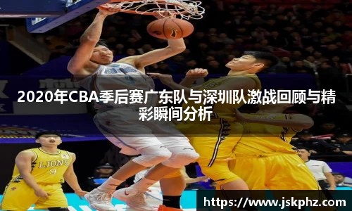 2020年CBA季后赛广东队与深圳队激战回顾与精彩瞬间分析
