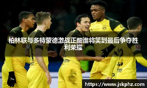 柏林联与多特蒙德激战正酣谁将笑到最后争夺胜利荣耀